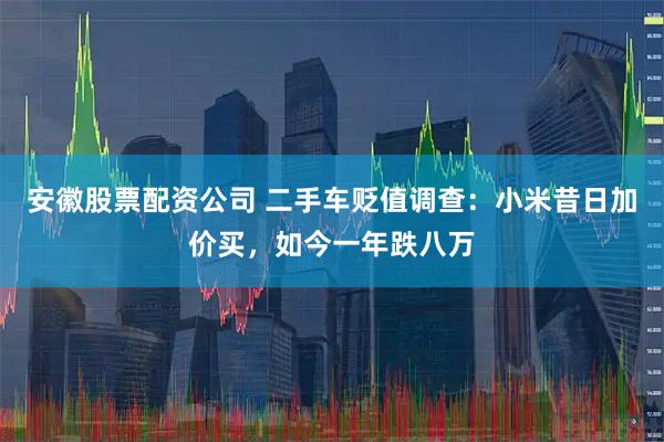 安徽股票配资公司 二手车贬值调查：小米昔日加价买，如今一年跌八万