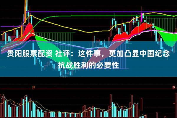 贵阳股票配资 社评：这件事，更加凸显中国纪念抗战胜利的必要性