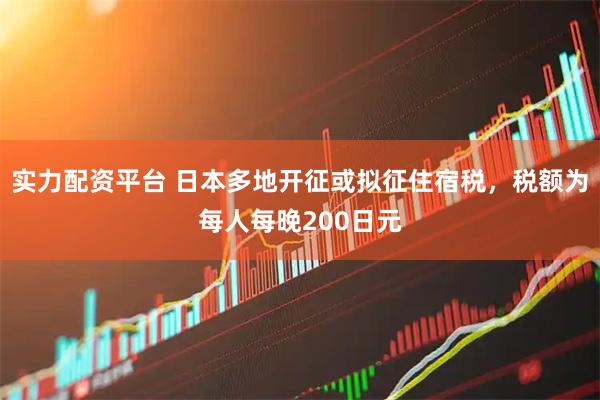 实力配资平台 日本多地开征或拟征住宿税，税额为每人每晚200日元