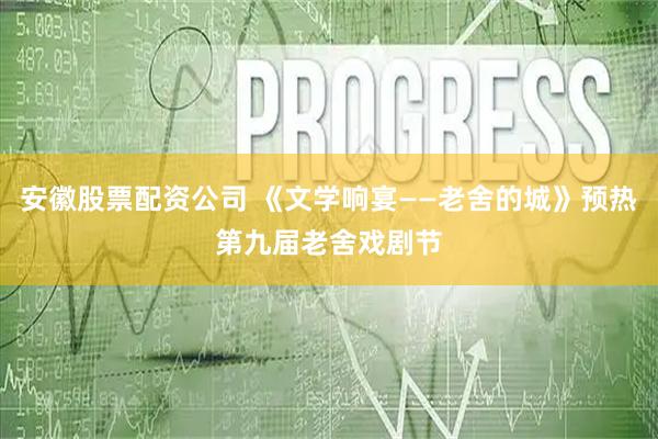 安徽股票配资公司 《文学响宴——老舍的城》预热第九届老舍戏剧节