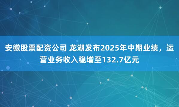 安徽股票配资公司 龙湖发布2025年中期业绩，运营业务收入稳增至132.7亿元