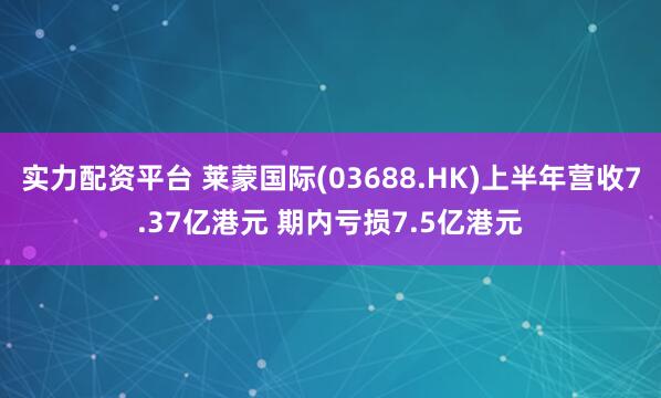 实力配资平台 莱蒙国际(03688.HK)上半年营收7.37亿港元 期内亏损7.5亿港元