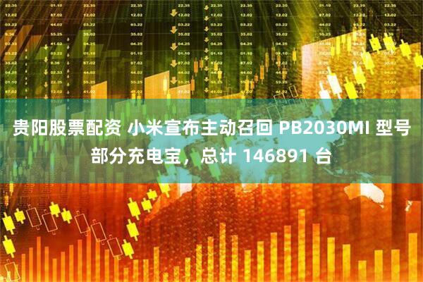 贵阳股票配资 小米宣布主动召回 PB2030MI 型号部分充电宝，总计 146891 台