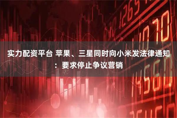 实力配资平台 苹果、三星同时向小米发法律通知：要求停止争议营销