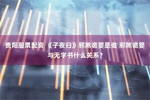 贵阳股票配资 《子夜归》邪煞诡婴是谁 邪煞诡婴与无字书什么关系？