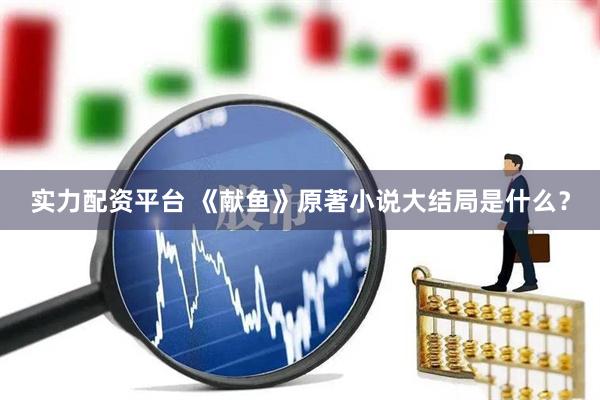 实力配资平台 《献鱼》原著小说大结局是什么？