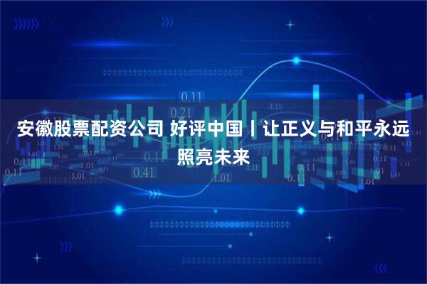 安徽股票配资公司 好评中国丨让正义与和平永远照亮未来