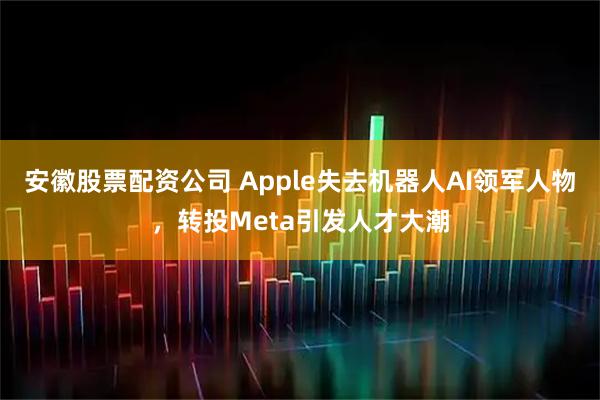安徽股票配资公司 Apple失去机器人AI领军人物，转投Meta引发人才大潮