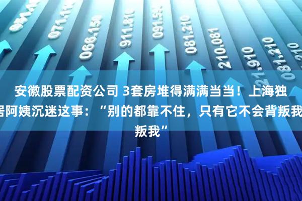 安徽股票配资公司 3套房堆得满满当当！上海独居阿姨沉迷这事：“别的都靠不住，只有它不会背叛我”