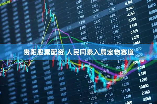 贵阳股票配资 人民同泰入局宠物赛道