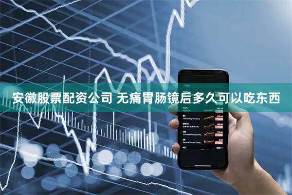 安徽股票配资公司 无痛胃肠镜后多久可以吃东西