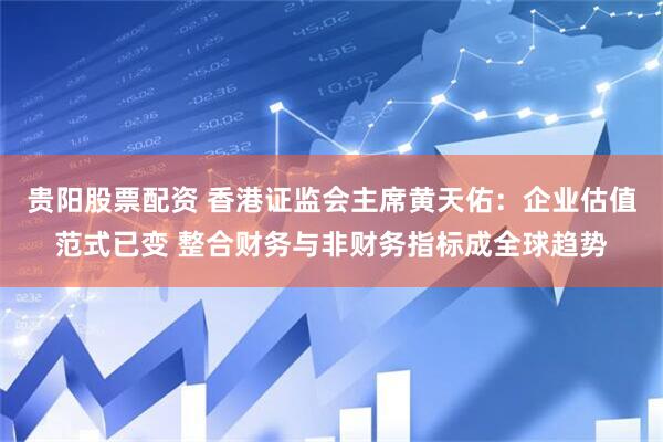 贵阳股票配资 香港证监会主席黄天佑：企业估值范式已变 整合财务与非财务指标成全球趋势