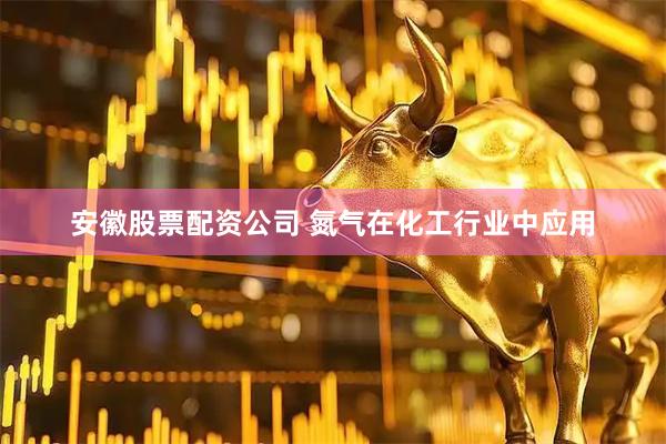安徽股票配资公司 氮气在化工行业中应用