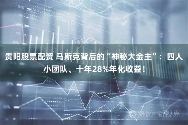 贵阳股票配资 马斯克背后的“神秘大金主”：四人小团队、十年28%年化收益！