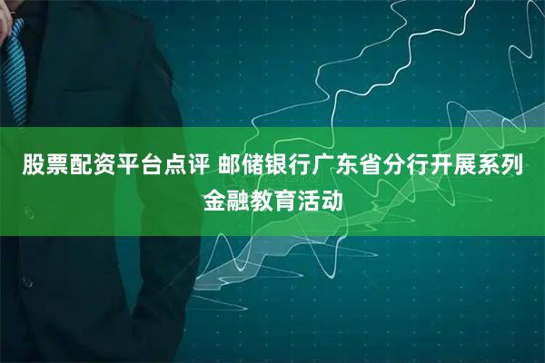 股票配资平台点评 邮储银行广东省分行开展系列金融教育活动