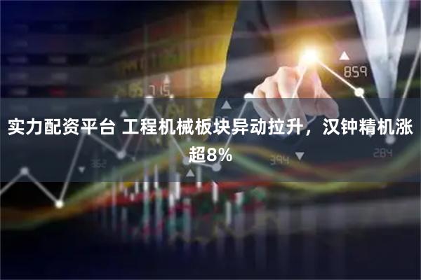 实力配资平台 工程机械板块异动拉升，汉钟精机涨超8%