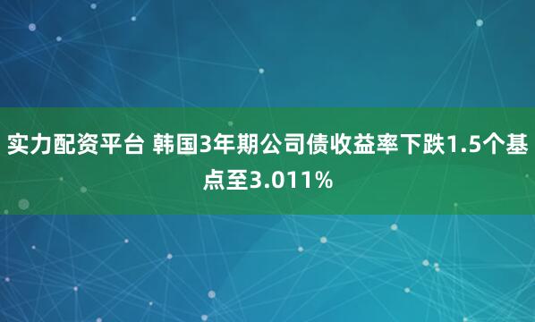实力配资平台 韩国3年期公司债收益率下跌1.5个基点至3.011%