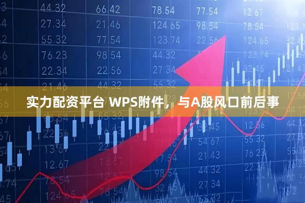 实力配资平台 WPS附件,与A股风口前后事