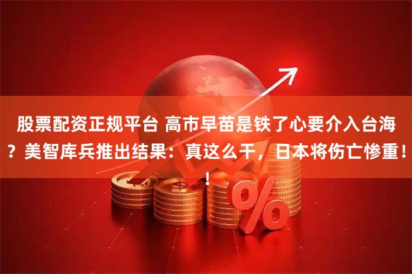 股票配资正规平台 高市早苗是铁了心要介入台海?美智库兵推出结果:真这么干,日本将伤亡惨重!