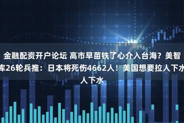 金融配资开户论坛 高市早苗铁了心介入台海?美智库26轮兵推:日本将死伤4662人!美国想要拉人下水
