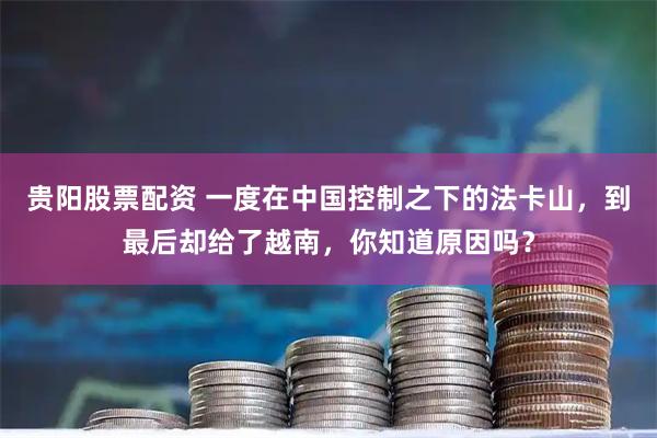 贵阳股票配资 一度在中国控制之下的法卡山,到最后却给了越南,你知道原因吗?