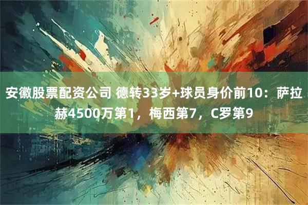 安徽股票配资公司 德转33岁+球员身价前10:萨拉赫4500万第1,梅西第7,C罗第9