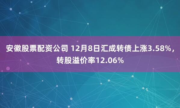 安徽股票配资公司 12月8日汇成转债上涨3.58%，转股溢价率12.06%