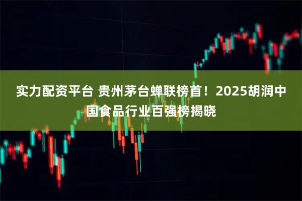 实力配资平台 贵州茅台蝉联榜首!2025胡润中国食品行业百强榜揭晓