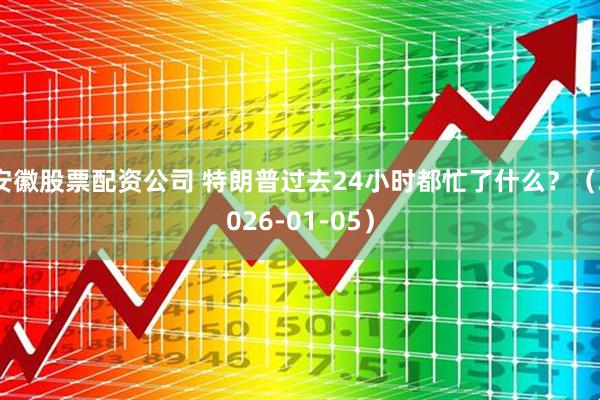 安徽股票配资公司 特朗普过去24小时都忙了什么？（2026-01-05）