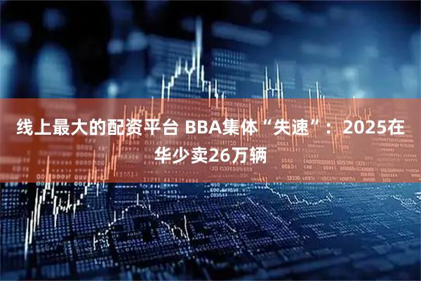 线上最大的配资平台 BBA集体“失速”：2025在华少卖26万辆
