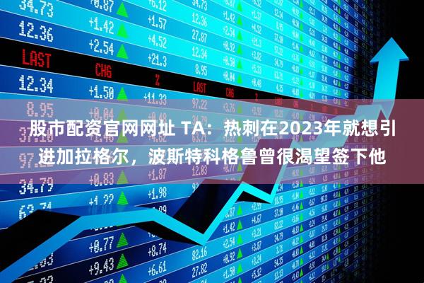 股市配资官网网址 TA：热刺在2023年就想引进加拉格尔，波斯特科格鲁曾很渴望签下他