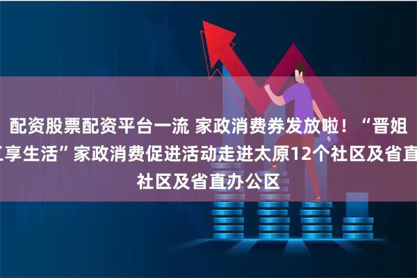配资股票配资平台一流 家政消费券发放啦！“晋姐到家·工享生活”家政消费促进活动走进太原12个社区及省直办公区