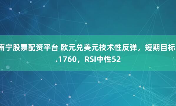 南宁股票配资平台 欧元兑美元技术性反弹，短期目标1.1760，RSI中性52