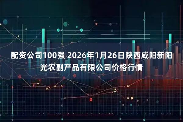 配资公司100强 2026年1月26日陕西咸阳新阳光农副产品有限公司价格行情