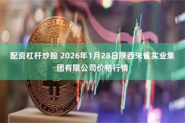 配资杠杆炒股 2026年1月28日陕西朱雀实业集团有限公司价格行情