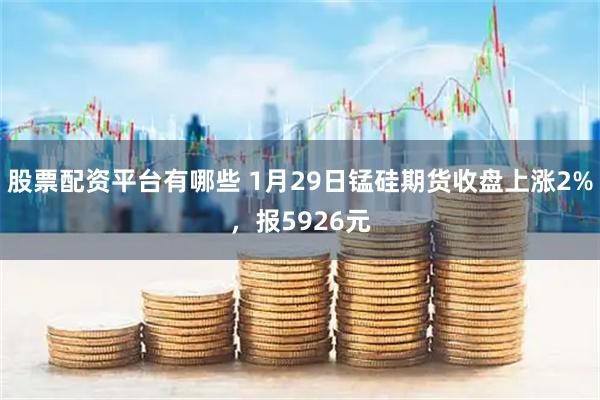 股票配资平台有哪些 1月29日锰硅期货收盘上涨2%，报5926元