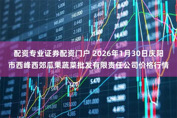 配资专业证券配资门户 2026年1月30日庆阳市西峰西郊瓜果蔬菜批发有限责任公司价格行情