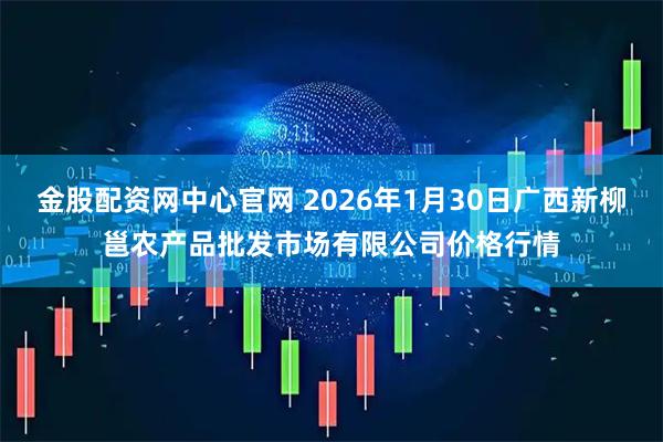 金股配资网中心官网 2026年1月30日广西新柳邕农产品批发市场有限公司价格行情