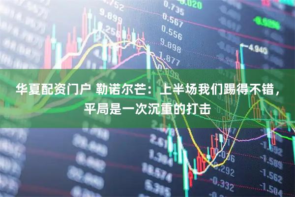 华夏配资门户 勒诺尔芒：上半场我们踢得不错，平局是一次沉重的打击