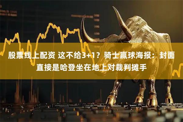 股票线上配资 这不给3+1？骑士赢球海报：封面直接是哈登坐在地上对裁判摊手