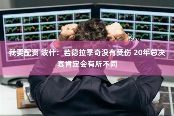 我要配资 波什：若德拉季奇没有受伤 20年总决赛肯定会有所不同