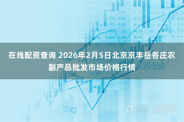在线配资查询 2026年2月5日北京京丰岳各庄农副产品批发市场价格行情