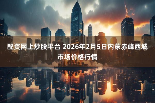 配资网上炒股平台 2026年2月5日内蒙赤峰西城市场价格行情