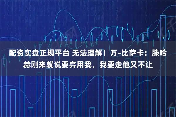 配资实盘正规平台 无法理解！万-比萨卡：滕哈赫刚来就说要弃用我，我要走他又不让