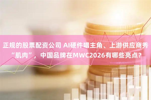 正规的股票配资公司 AI硬件唱主角、上游供应商秀“肌肉”，中国品牌在MWC2026有哪些亮点？