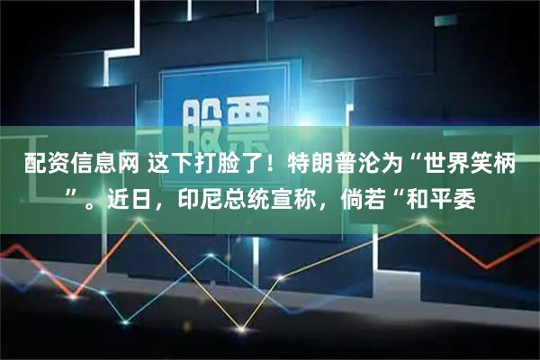 配资信息网 这下打脸了！特朗普沦为“世界笑柄”。近日，印尼总统宣称，倘若“和平委