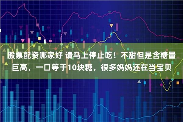 股票配资哪家好 请马上停止吃！不甜但是含糖量巨高，一口等于10块糖，很多妈妈还在当宝贝