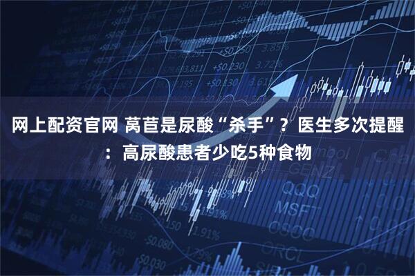 网上配资官网 莴苣是尿酸“杀手”？医生多次提醒：高尿酸患者少吃5种食物