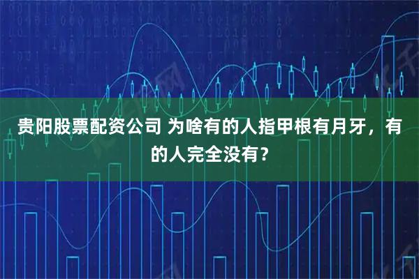 贵阳股票配资公司 为啥有的人指甲根有月牙，有的人完全没有？