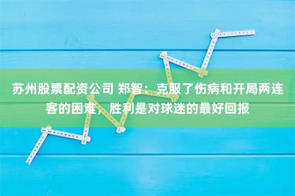 苏州股票配资公司 郑智：克服了伤病和开局两连客的困难，胜利是对球迷的最好回报